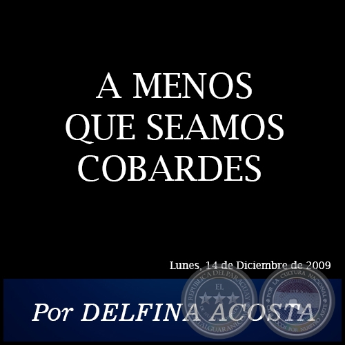 A MENOS QUE SEAMOS COBARDES - Por DELFINA ACOSTA - Lunes, 14 de Diciembre de 2009